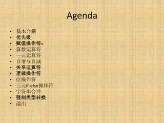 Agenda
•   基本介绍
•   优先级
•   赋值操作符=
•   算数运算符
•   一元运算符
•   自增与自减
•   关系运算符
•   逻辑操作符
•   位操作符
•   三元if-else操作符
•   字符串合并
•   强制类型转换
•   溢出
 