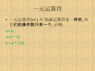 一元运算符
• 一元运算符(+/-) 与 加减运算符是一样的, 但
  它们的操作数只有一个, 示例:
x=-a;
x=a * -b;
x = a * (-b);
 