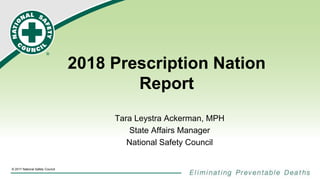 ®© 2017 National Safety Council
2018 Prescription Nation
Report
Tara Leystra Ackerman, MPH
State Affairs Manager
National Safety Council
 
