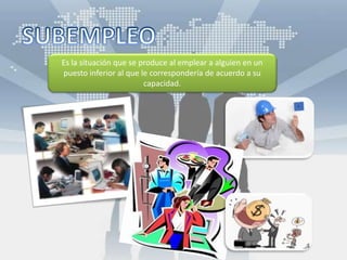 Es la situación que se produce al emplear a alguien en un
puesto inferior al que le correspondería de acuerdo a su
capacidad.
 