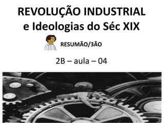 REVOLUÇÃO INDUSTRIAL
e Ideologias do Séc XIX
2B – aula – 04
RESUMÃO/3ÃO
 