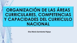 ORGANIZACIÓN DE LAS ÁREAS
CURRICULARES, COMPETENCIAS
Y CAPACIDADES DEL CURRÍCULO
NACIONAL
Elva María Sarmiento Pajaya
 