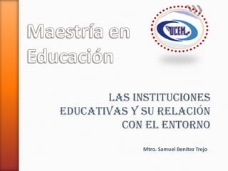 Las Instituciones
Educativas y su Relación
con el Entorno
Mtro. Samuel Benítez Trejo
 