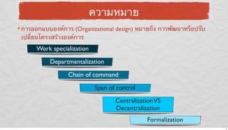 ความหมาย
การออกแบบองค์การ (Organizational design) หมายถึง การพัฒนาหรือปรับ
เปลี่ยนโครงสร้างองค์การ

Work specialization
Departmentalization
Chain of command
Span of control
Centralization VS
Decentralization
Formalization
6

 