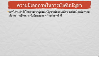ความมีเอกภาพในการบังคับบัญชา
การได้รับคําสั่งโดยตรงจากผู้บังคับบัญชาเพียงคนเดียว จะช่วยป้องกันความ
สับสน การปัดความรับผิดชอบ การก้าวก่ายหน้าที่

9

 