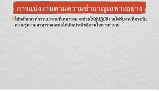 การแบ่งงานตามความชํานาญเฉพาะอย่าง
ใช้หลักเกณฑ์การแบ่งงานที่เหมาะสม จะช่วยให้ผู้ปฏิบัติงานได้รับงานที่ตรงกับ
ความรู้ความสามารถและก่อให้เกิดประสิทธิภาพในการทํางาน

11

 