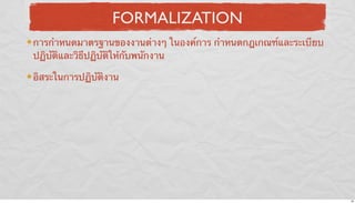 FORMALIZATION
การกําหนดมาตรฐานของงานต่างๆ ในองค์การ กําหนดกฎเกณฑ์และระเบียบ
ปฏิบัติและวิธีปฏิบัติให้กับพนักงาน
อิสระในการปฏิบัติงาน

26

 