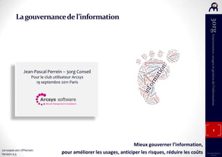 La gouvernance de l’information Jean-Pascal Perrein – 3org Conseil Pour le club utilisateur Arcsys 19 septembre 2011 Paris ,[object Object]
