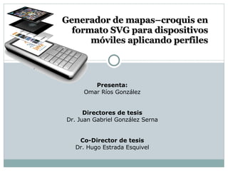 Presenta: Omar Ríos González Directores de tesis Dr. Juan Gabriel González Serna Co-Director de tesis Dr. Hugo Estrada Esquivel Generador de mapas–croquis en formato SVG para dispositivos móviles aplicando perfiles 