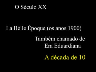 O Século XX
La Bélle Époque (os anos 1900)
Também chamado de
Era Eduardiana
A década de 10
 