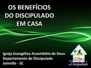 OS BENEFÍCIOS
DO DISCIPULADO
EM CASA
Igreja Evangélica Assembléia de Deus
Departamento de Discipulado
Joinville - SC
 