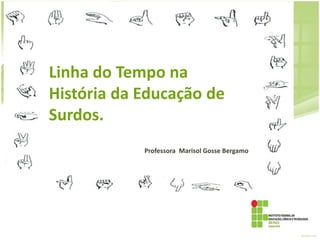 Linha do Tempo na
História da Educação de
Surdos.
Professora Marisol Gosse Bergamo
 