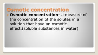 Osmotic concentration
Osmotic concentration- a measure of
the concentration of the solutes in a
solution that have an osmotic
effect.(soluble substances in water)