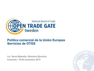 Lic. Sonia Albarello, Directora Ejecutiva 
Colombia • 19-20 noviembre 2014 
Política comercial de la Unión Europea Servicios de OTGS  