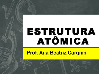 ESTRUTURA
ATÔMICA
Prof. Ana Beatriz Cargnin
 