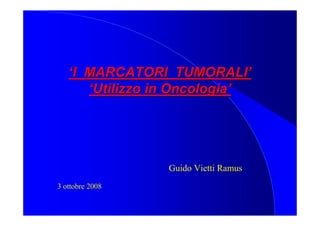 ‘I MARCATORI TUMORALI’
      ‘Utilizzo in Oncologia’




                 Guido Vietti Ramus
3 ottobre 2008
 