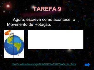 TAREFA 9
  Agora, escreva como acontece o
Movimento de Rotação.




  http://pt.wikipedia.org/wiki/Rota%C3%A7%C3%A3o_da_Terra
 