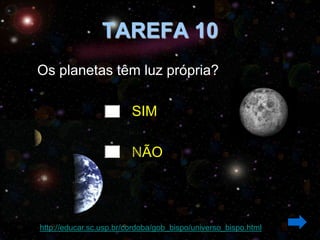 TAREFA 10
Os planetas têm luz própria?

                         SIM

                         NÃO




http://educar.sc.usp.br/cordoba/gob_bispo/universo_bispo.html
 
