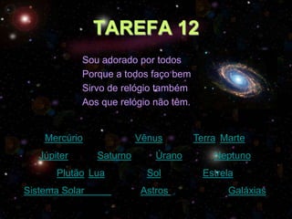 TAREFA 12
             Sou adorado por todos
             Porque a todos faço bem
             Sirvo de relógio também
             Aos que relógio não têm.


    Mercúrio              Vênus         Terra Marte
   Júpiter      Saturno       Úrano         Neptuno
       Plutão Lua           Sol           Estrela
Sistema Solar              Astros              Galáxias
 