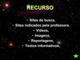 RECURSO

         • Sites de busca,
• Sites indicados pela professora,
             • Vídeos,
            • Imagens,
          • Reportagens,
      • Textos informativos.
 