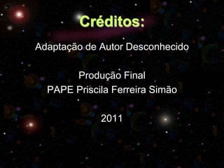 Créditos:
Adaptação de Autor Desconhecido

       Produção Final
  PAPE Priscila Ferreira Simão

             2011
 