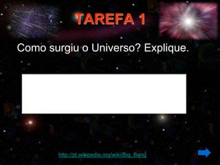 TAREFA 1
Como surgiu o Universo? Explique.




       http://pt.wikipedia.org/wiki/Big_Bang
 