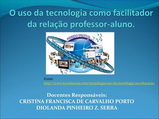 Docentes Responsáveis:
CRISTINA FRANCISCA DE CARVALHO PORTO
DIOLANDA PINHEIRO Z. SERRA
Fonte:
http://www.tocadacotia.com/tecnologia/uso-da-tecnologia-na-educacao
 