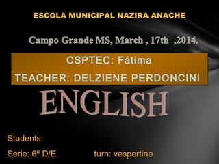 ESCOLA MUNICIPAL NAZIRA ANACHE
CSPTEC: Fátima
TEACHER: DELZIENE PERDONCINI
Students:
Serie: 6º D/E turn: vespertine
 