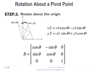 θθ
θθ
cos1sin12
sin1cos12
yxy
yxx
+=
−=
(x1, y1)
STEP-2: Rotate about the origin
(x2, y2)
Rotation About a Pivot Point









 −
=
100
0cossin
0sincos
θθ
θθ
R
29 Dheeraj S Sadawarte
https://dheerajsadawarte.blogspot.com
 