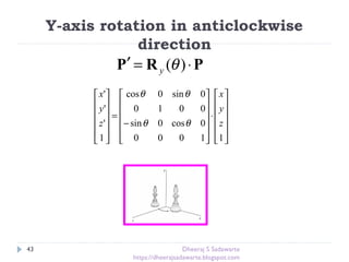 Y-axis rotation in anticlockwise
direction












⋅












−
=












11000
0cos0sin
0010
0sin0cos
1
'
'
'
z
y
x
z
y
x
θθ
θθ
PRP ⋅=′ )(θy
43 Dheeraj S Sadawarte
https://dheerajsadawarte.blogspot.com
 