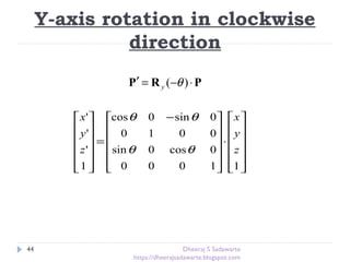 Y-axis rotation in clockwise
direction
44
PRP ⋅−=′ )( θy












⋅











 −
=












11000
0cos0sin
0010
0sin0cos
1
'
'
'
z
y
x
z
y
x
θθ
θθ
Dheeraj S Sadawarte
https://dheerajsadawarte.blogspot.com
 