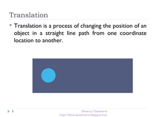 Translation
5
 Translation is a process of changing the position of an
object in a straight line path from one coordinate
location to another.
Dheeraj S Sadawarte
https://dheerajsadawarte.blogspot.com
 