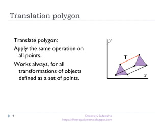 Translation polygon
9
Translate polygon:
Apply the same operation on
all points.
Works always, for all
transformations of objects
defined as a set of points.
x
y
T
Dheeraj S Sadawarte
https://dheerajsadawarte.blogspot.com
 