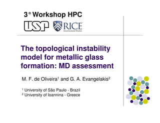 3°Workshop HPC
The topological instability
model for metallic glass
formation: MD assessment
M. F. de Oliveira1 and G. A. Evangelakis2
1 University of São Paulo - Brazil
2 University of Ioannina - Greece
 