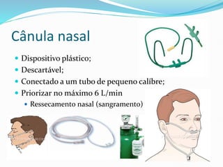 Cânula nasal
 Dispositivo plástico;
 Descartável;
 Conectado a um tubo de pequeno calíbre;
 Priorizar no máximo 6 L/min
 Ressecamento nasal (sangramento)
 