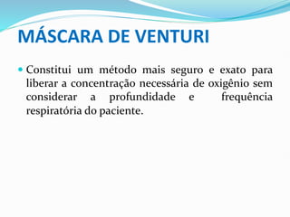 MÁSCARA DE VENTURI
 Constitui um método mais seguro e exato para
liberar a concentração necessária de oxigênio sem
considerar a profundidade e frequência
respiratória do paciente.
 
