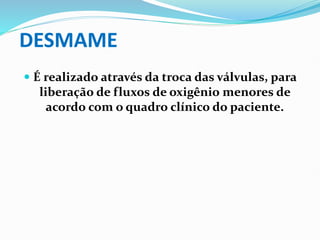 DESMAME
 É realizado através da troca das válvulas, para
liberação de fluxos de oxigênio menores de
acordo com o quadro clínico do paciente.
 