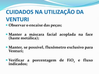 CUIDADOS NA UTILIZAÇÃO DA
VENTURI
 Observar o encaixe das peças;
 Manter a máscara facial acoplada na face
(haste metálica);
 Manter, se possível, fluxômetro exclusivo para
Venturi;
 Verificar a porcentagem de FiO2 e fluxo
indicados;
 