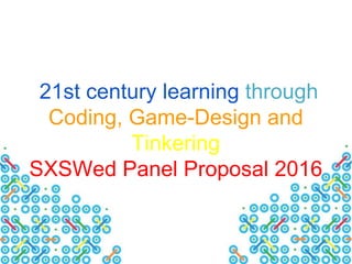 21st century learning through
Coding, Game-Design and
Tinkering
SXSWed Panel Proposal 2016
 