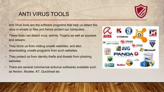ANTI VIRUS TOOLS
• Anti Virus tools are the software programs that help us detect the
virus in emails or files and hence p...