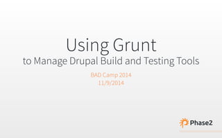 Using Grunt 
to Manage Drupal Build and Testing Tools 
BAD Camp 2014 
11/9/2014 
 