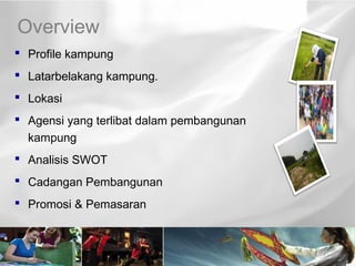 Overview
 Profile kampung
 Latarbelakang kampung.
 Lokasi
 Agensi yang terlibat dalam pembangunan
  kampung
 Analisis SWOT
 Cadangan Pembangunan
 Promosi & Pemasaran
 