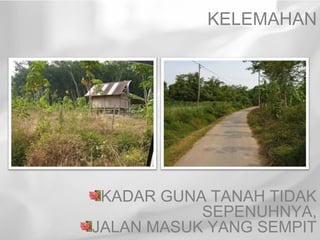KELEMAHAN




 KADAR GUNA TANAH TIDAK
           SEPENUHNYA,
JALAN MASUK YANG SEMPIT
 