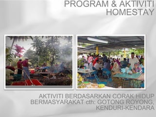 PROGRAM & AKTIVITI
                HOMESTAY




  AKTIVITI BERDASARKAN CORAK HIDUP
BERMASYARAKAT cth: GOTONG ROYONG,
                  KENDURI-KENDARA
 