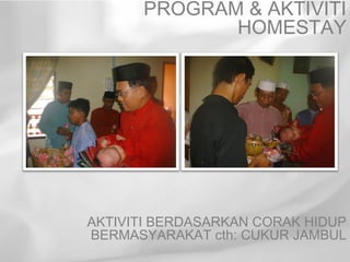 PROGRAM & AKTIVITI
             HOMESTAY




AKTIVITI BERDASARKAN CORAK HIDUP
BERMASYARAKAT cth: CUKUR JAMBUL
 