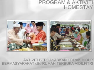 PROGRAM & AKTIVITI
                        HOMESTAY




        AKTIVITI BERDASARKAN CORAK HIDUP
BERMASYARAKAT cth: RUMAH TERBUKA AIDILFITRI
 