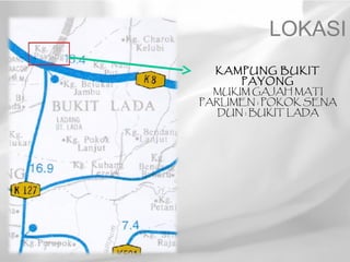 LOKASI
  KAMPUNG BUKIT
      PAYONG
  MUKIM GAJAH MATI
PARLIMEN : POKOK SENA
   DUN : BUKIT LADA
 