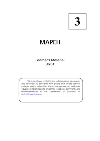MAPEH 
Learner’s Material 
Unit 4 
3 
This instructional material was collaboratively developed 
and reviewed by educators from public and private schools, 
colleges, and/or universities. We encourage teachers and other 
education stakeholders to email their feedback, comments, and 
recommendations to the Department of Education at 
action@deped.gov.ph. 
 