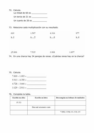 MCarmen Pérez Parque-Colegio Santa Ana Actividades para verano
72. Calcula.
La mitad de 60 es _____________
Un tercio de 21 es _____________
Un cuarto de 20 es ____________
73. Relaciona cada multiplicación con su resultado.
74. En una charca hay 34 parejas de ranas. ¿Cuántas ranas hay en la charca?
75. Calcula.
76. Completa la tabla.
 