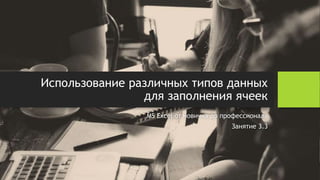 Использование различных типов данных
для заполнения ячеек
MS Excel от новичка до профессионала
Занятие 3.3
 